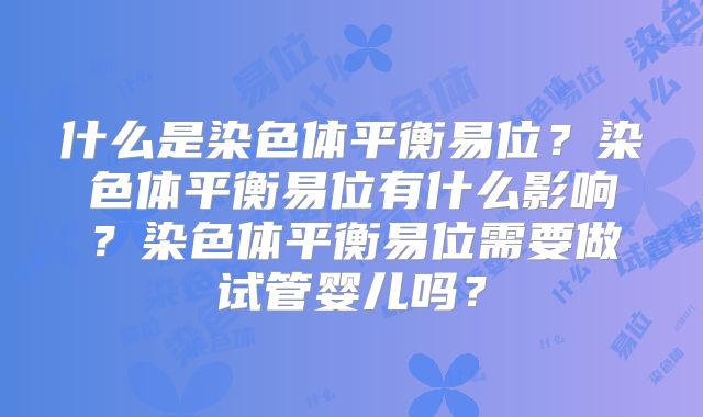 什么是染色体平衡易位？染色体平衡易位有什么影响？染色体平衡易位需要做试管婴儿吗？