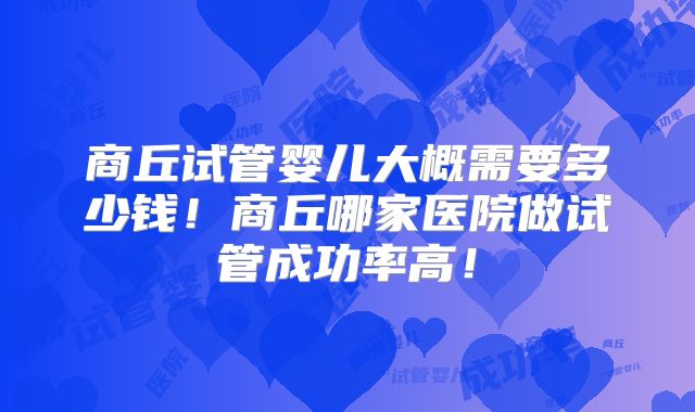 商丘试管婴儿大概需要多少钱！商丘哪家医院做试管成功率高！