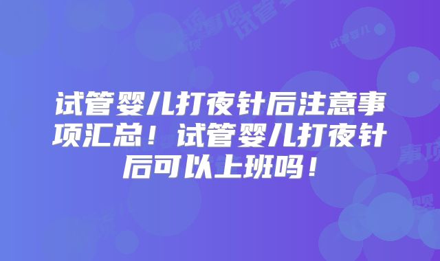 试管婴儿打夜针后注意事项汇总！试管婴儿打夜针后可以上班吗！