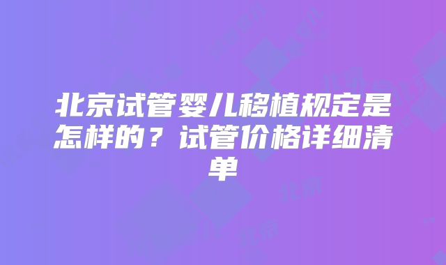 北京试管婴儿移植规定是怎样的?试管价格详细清单