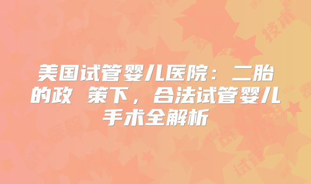 美国试管婴儿医院:二胎的政 策下,合法试管婴儿手术全解析