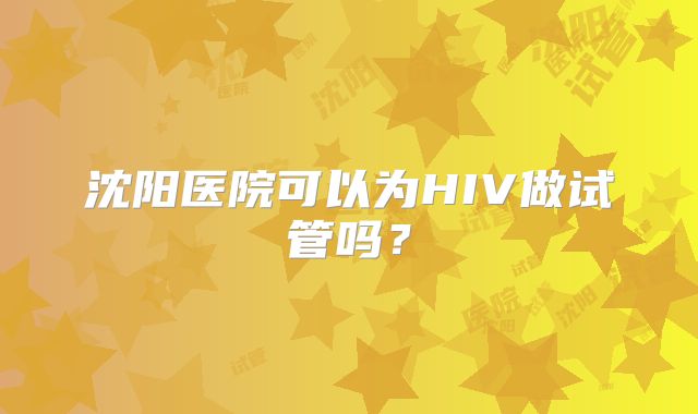 沈阳医院可以为HIV做试管吗?