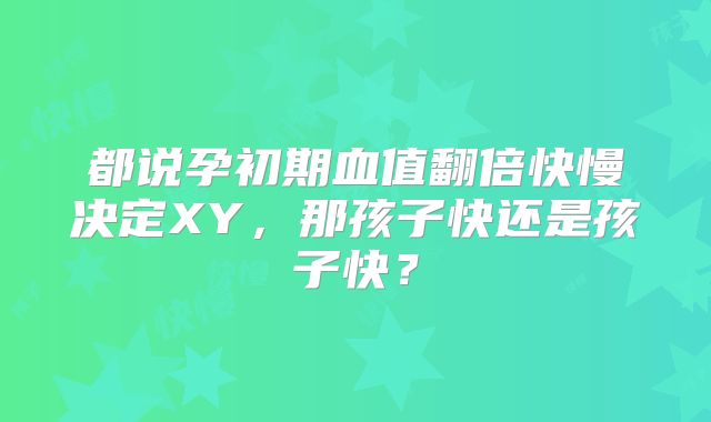 都说孕初期血值翻倍快慢决定XY,那孩子快还是孩子快?