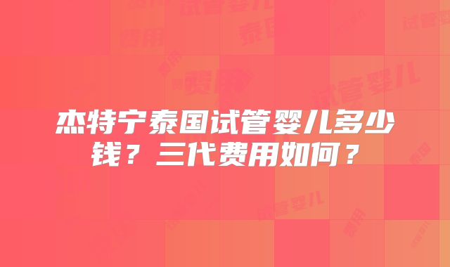 杰特宁泰国试管婴儿多少钱？三代费用如何？