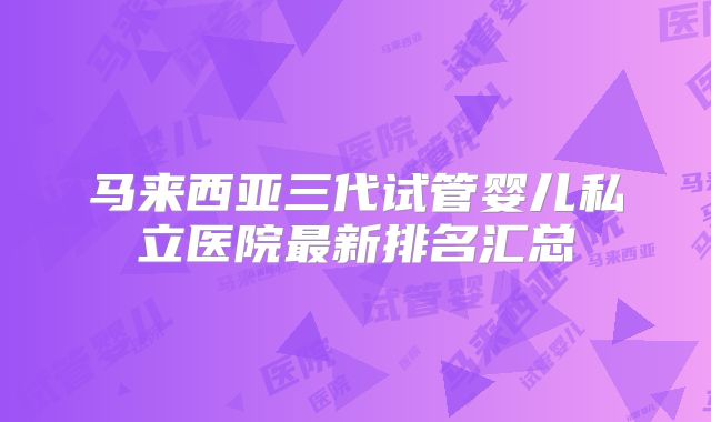 马来西亚三代试管婴儿私立医院最新排名汇总