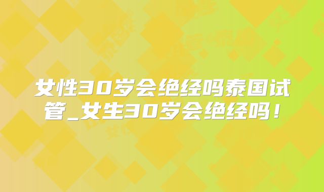 女性30岁会绝经吗泰国试管_女生30岁会绝经吗!
