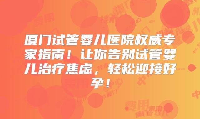 厦门试管婴儿医院权威专家指南！让你告别试管婴儿治疗焦虑，轻松迎接好孕！
