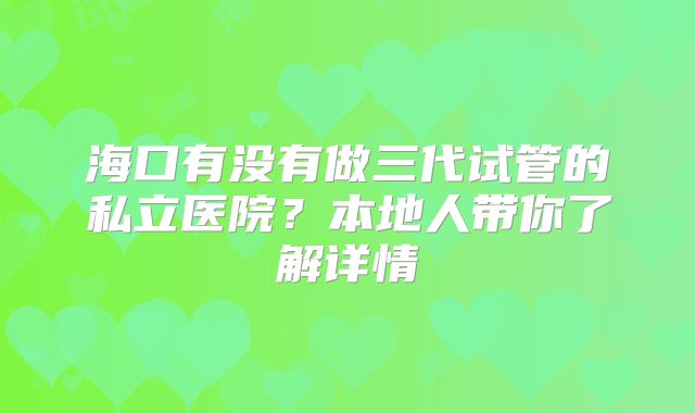 海口有没有做三代试管的私立医院？本地人带你了解详情