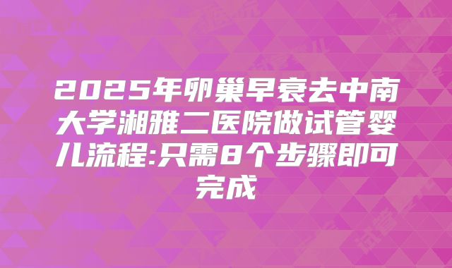 2025年卵巢早衰去中南大学湘雅二医院做试管婴儿流程:只需8个步骤即可完成