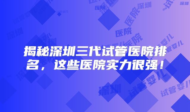 揭秘深圳三代试管医院排名，这些医院实力很强！