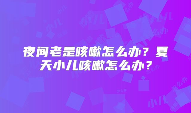 夜间老是咳嗽怎么办?夏天小儿咳嗽怎么办?