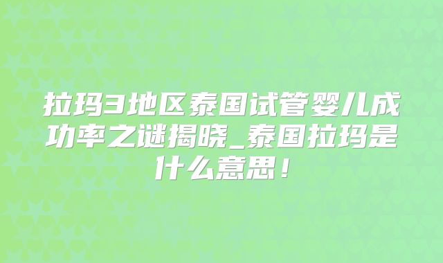 拉玛3地区泰国试管婴儿成功率之谜揭晓_泰国拉玛是什么意思！