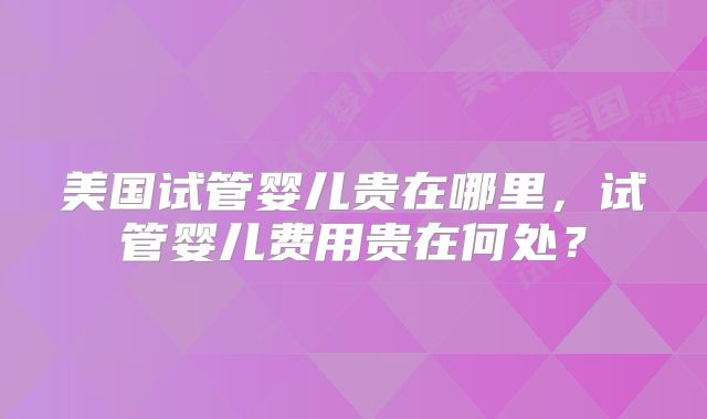 美国试管婴儿贵在哪里,试管婴儿费用贵在何处?