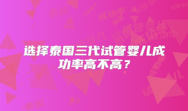 选择泰国三代试管婴儿成功率高不高?
