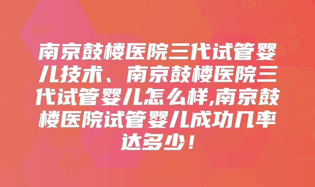 南京鼓楼医院三代试管婴儿技术、南京鼓楼医院三代试管婴儿怎么样,南京鼓楼医院试管婴儿成功几率达多少！