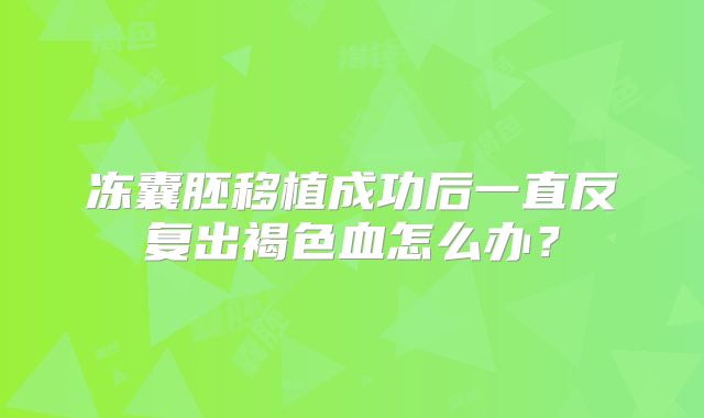 冻囊胚移植成功后一直反复出褐色血怎么办？