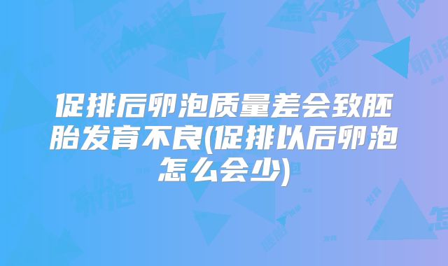 促排后卵泡质量差会致胚胎发育不良(促排以后卵泡怎么会少)