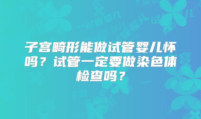 子宫畸形能做试管婴儿怀吗？试管一定要做染色体检查吗？