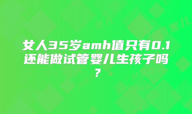 女人35岁amh值只有0.1还能做试管婴儿生孩子吗？