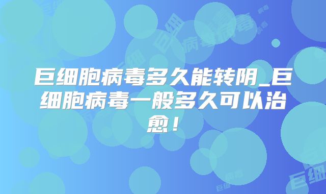 巨细胞病毒多久能转阴_巨细胞病毒一般多久可以治愈!