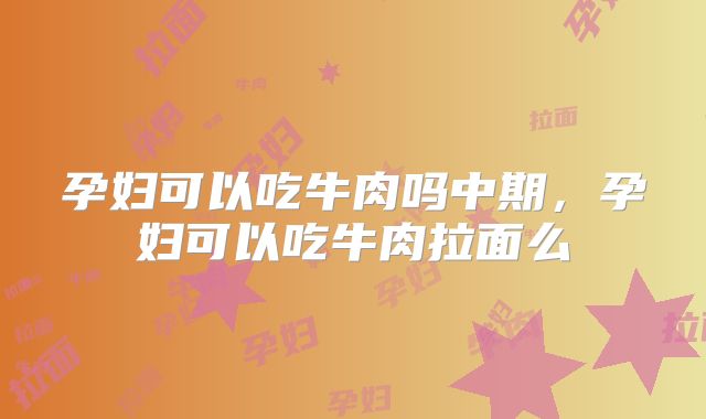 孕妇可以吃牛肉吗中期，孕妇可以吃牛肉拉面么