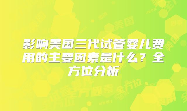 影响美国三代试管婴儿费用的主要因素是什么？全方位分析