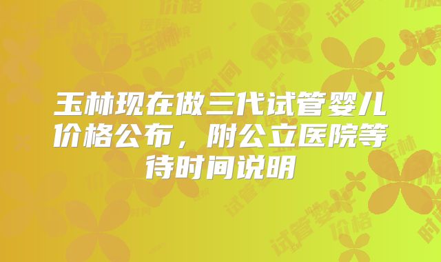 玉林现在做三代试管婴儿价格公布，附公立医院等待时间说明