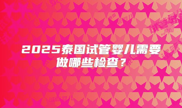2025泰国试管婴儿需要做哪些检查?