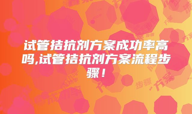 试管拮抗剂方案成功率高吗,试管拮抗剂方案流程步骤!