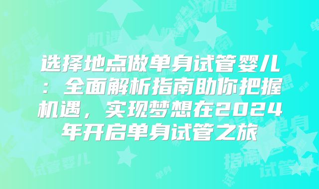 选择地点做单身试管婴儿:全面解析指南助你把握机遇,实现梦想在2024年开启单身试管之旅