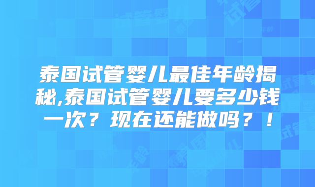 泰国试管婴儿最佳年龄揭秘,泰国试管婴儿要多少钱一次？现在还能做吗？！