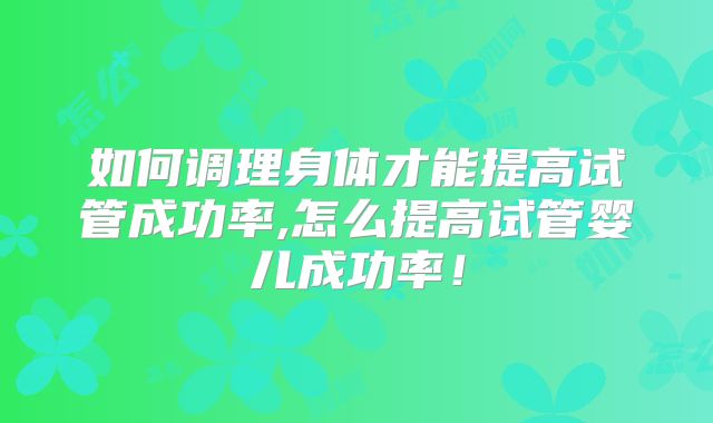 如何调理身体才能提高试管成功率,怎么提高试管婴儿成功率!