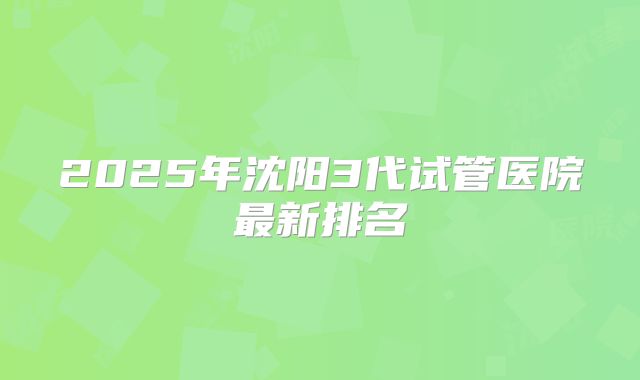 2025年沈阳3代试管医院最新排名