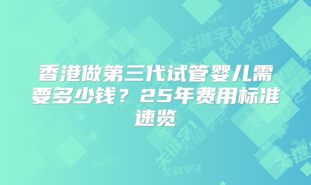 香港做第三代试管婴儿需要多少钱?25年费用标准速览