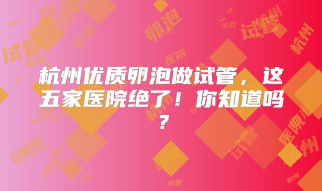杭州优质卵泡做试管,这五家医院绝了!你知道吗?