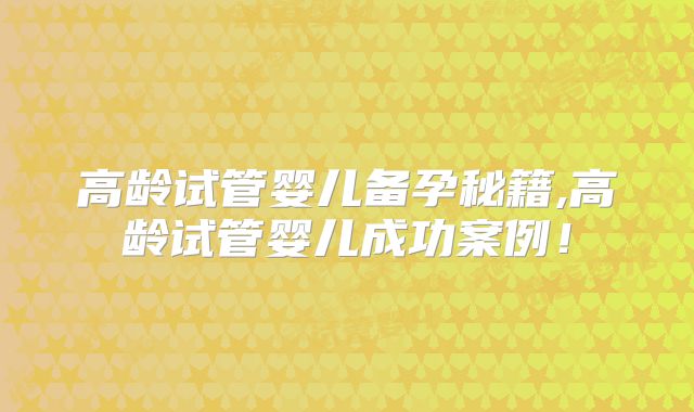高龄试管婴儿备孕秘籍,高龄试管婴儿成功案例！