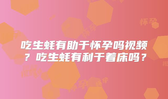 吃生蚝有助于怀孕吗视频？吃生蚝有利于着床吗？