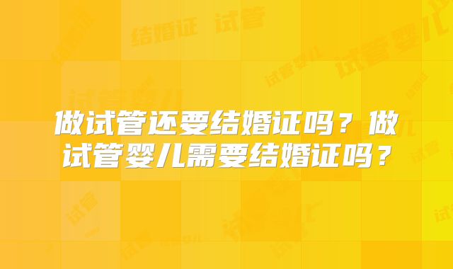 做试管还要结婚证吗？做试管婴儿需要结婚证吗？