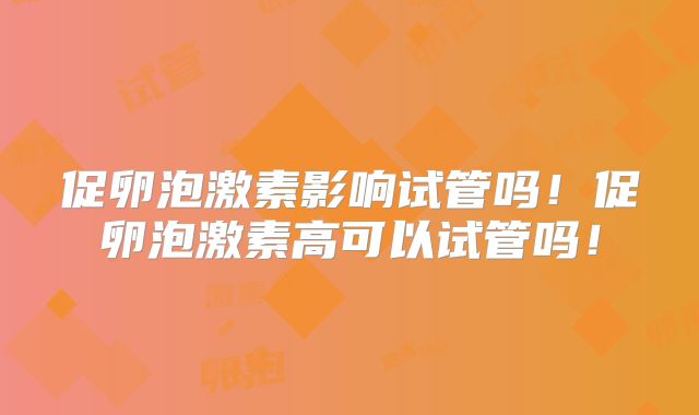 促卵泡激素影响试管吗!促卵泡激素高可以试管吗!