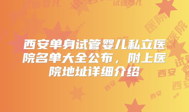 西安单身试管婴儿私立医院名单大全公布，附上医院地址详细介绍