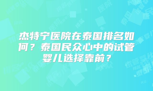 杰特宁医院在泰国排名如何？泰国民众心中的试管婴儿选择靠前？