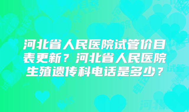 河北省人民医院试管价目表更新?河北省人民医院生殖遗传科电话是多少?