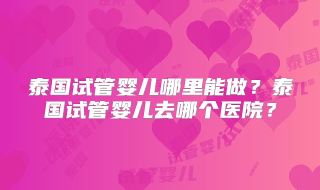 泰国试管婴儿哪里能做？泰国试管婴儿去哪个医院？