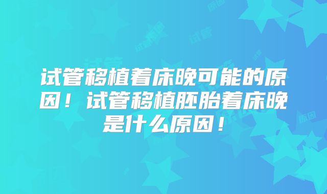 试管移植着床晚可能的原因!试管移植胚胎着床晚是什么原因!
