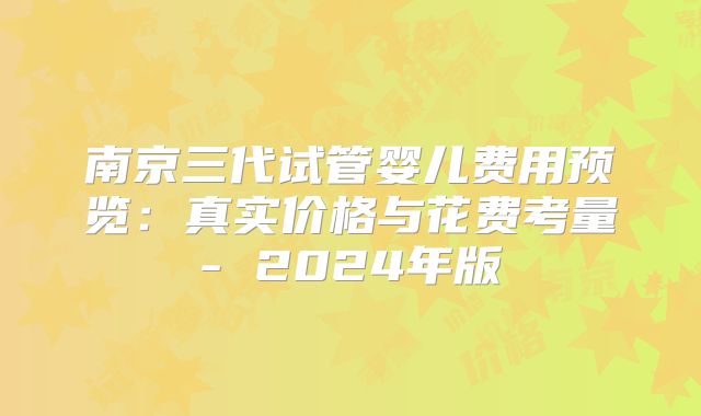 南京三代试管婴儿费用预览:真实价格与花费考量- 2024年版