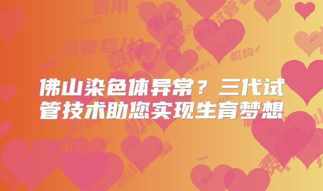 佛山染色体异常？三代试管技术助您实现生育梦想
