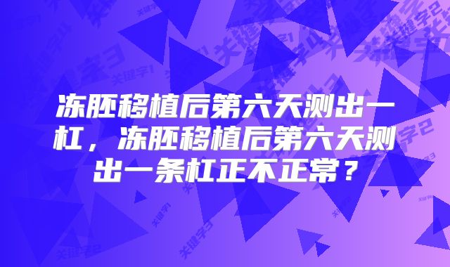 冻胚移植后第六天测出一杠,冻胚移植后第六天测出一条杠正不正常?