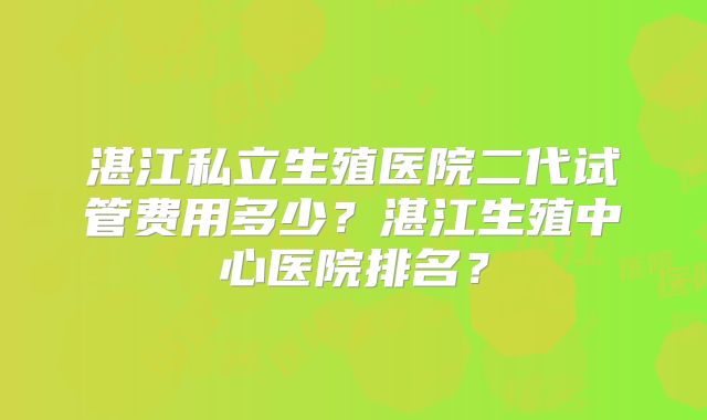 湛江私立生殖医院二代试管费用多少?湛江生殖中心医院排名?