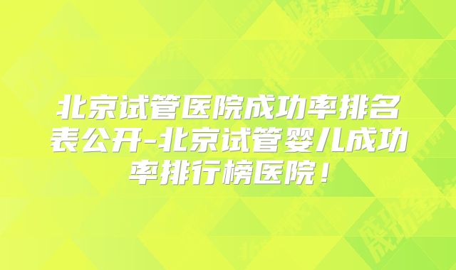 北京试管医院成功率排名表公开-北京试管婴儿成功率排行榜医院!