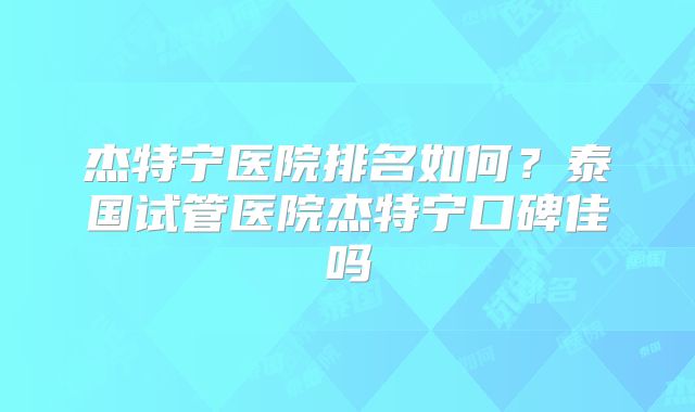 杰特宁医院排名如何？泰国试管医院杰特宁口碑佳吗